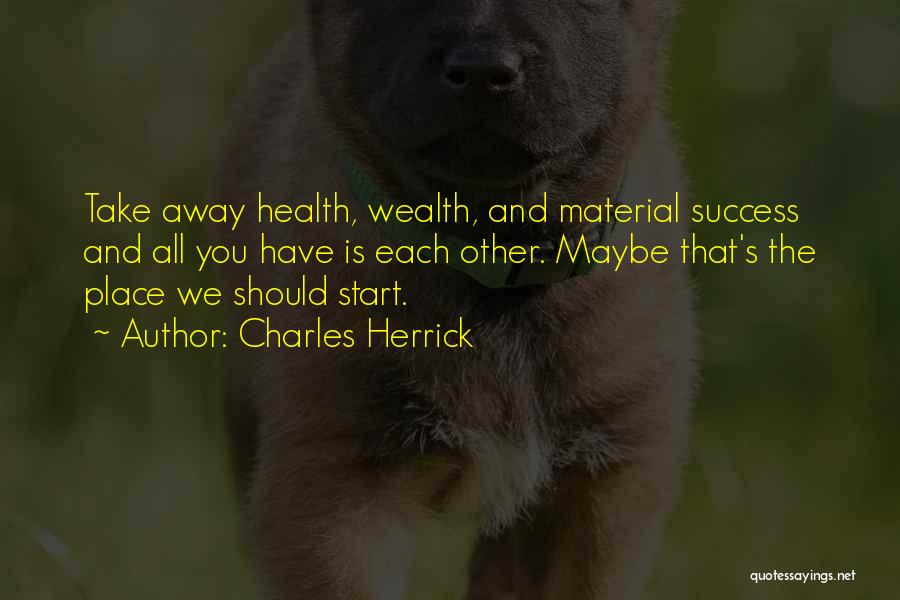 Charles Herrick Quotes: Take Away Health, Wealth, And Material Success And All You Have Is Each Other. Maybe That's The Place We Should