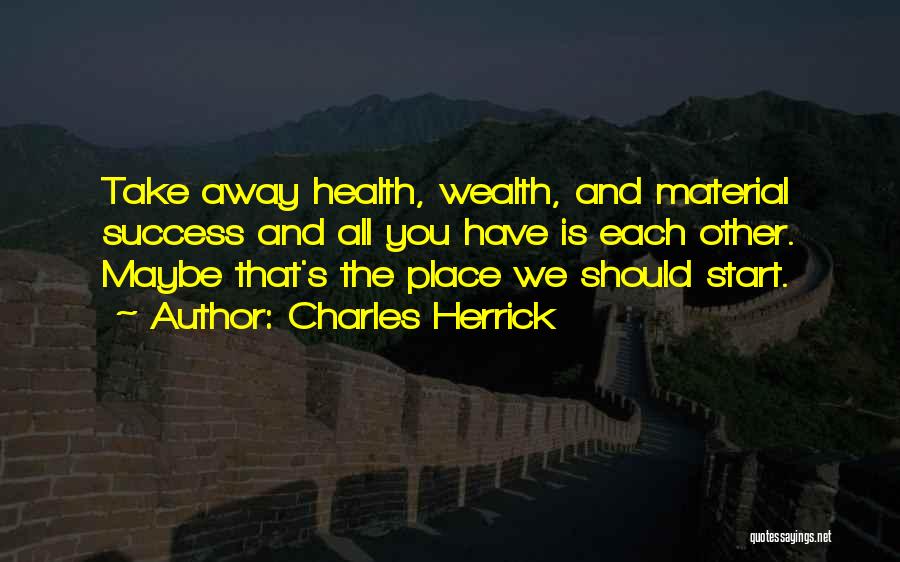 Charles Herrick Quotes: Take Away Health, Wealth, And Material Success And All You Have Is Each Other. Maybe That's The Place We Should