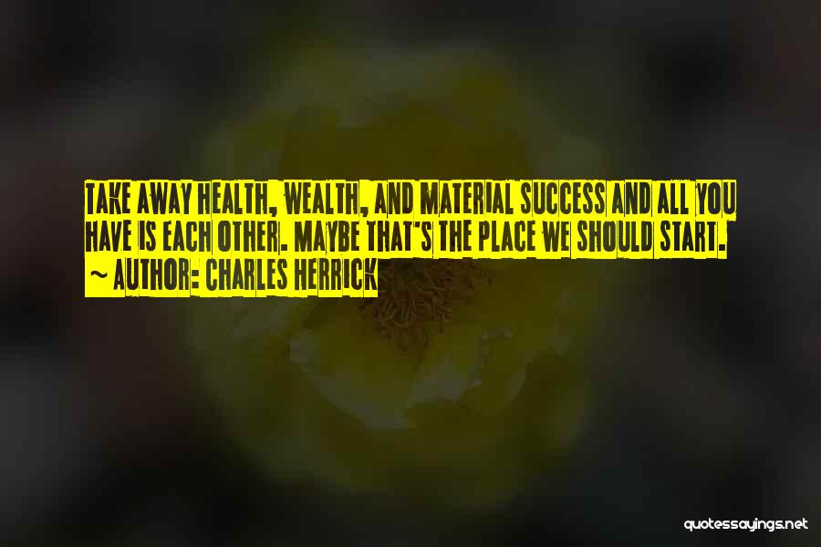 Charles Herrick Quotes: Take Away Health, Wealth, And Material Success And All You Have Is Each Other. Maybe That's The Place We Should