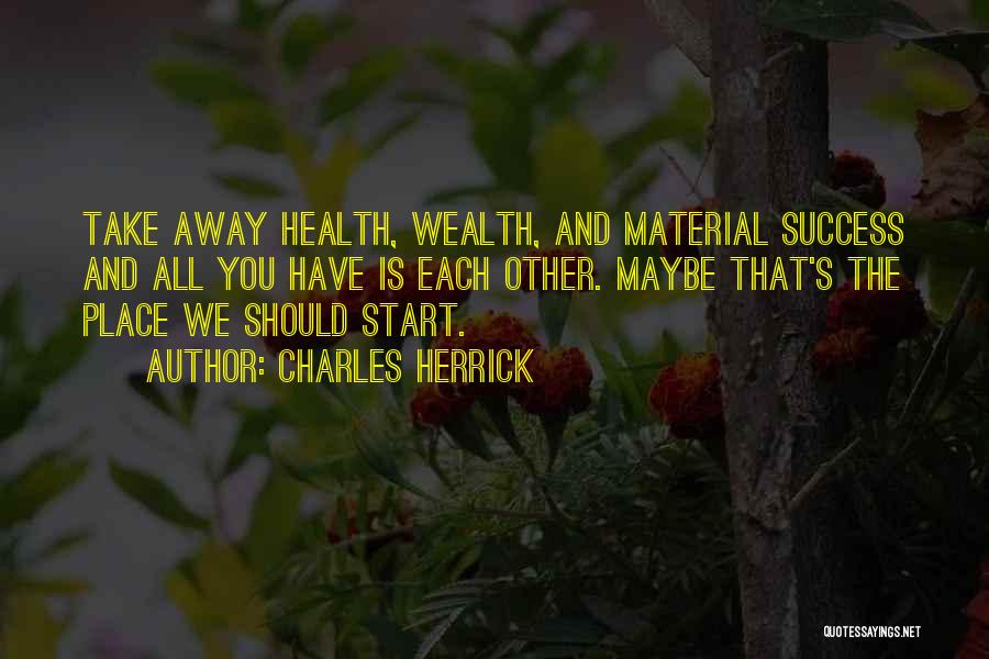 Charles Herrick Quotes: Take Away Health, Wealth, And Material Success And All You Have Is Each Other. Maybe That's The Place We Should
