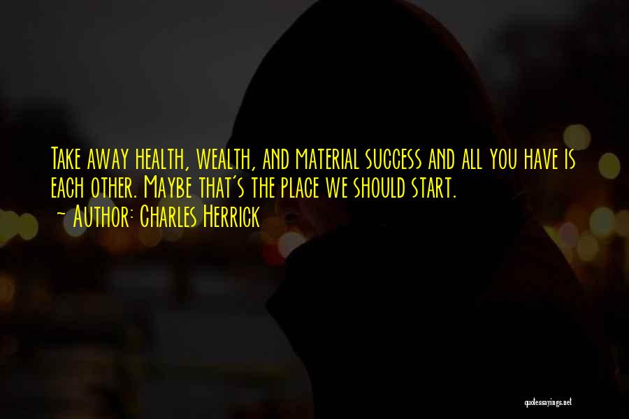 Charles Herrick Quotes: Take Away Health, Wealth, And Material Success And All You Have Is Each Other. Maybe That's The Place We Should