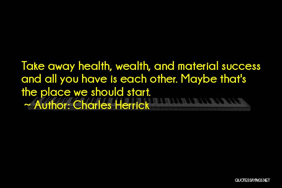 Charles Herrick Quotes: Take Away Health, Wealth, And Material Success And All You Have Is Each Other. Maybe That's The Place We Should