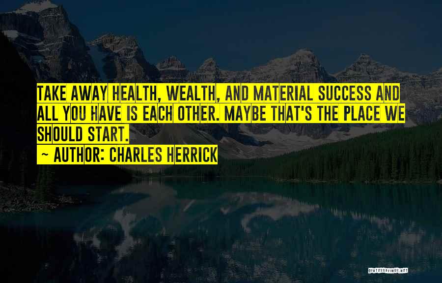 Charles Herrick Quotes: Take Away Health, Wealth, And Material Success And All You Have Is Each Other. Maybe That's The Place We Should