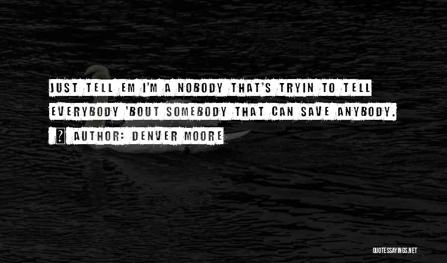 Denver Moore Quotes: Just Tell Em I'm A Nobody That's Tryin To Tell Everybody 'bout Somebody That Can Save Anybody.