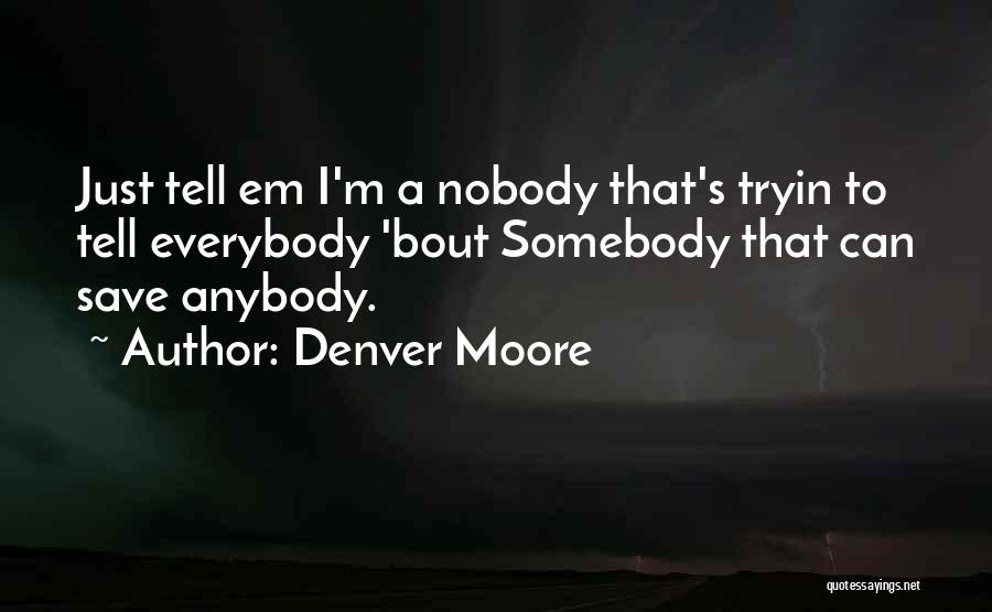 Denver Moore Quotes: Just Tell Em I'm A Nobody That's Tryin To Tell Everybody 'bout Somebody That Can Save Anybody.