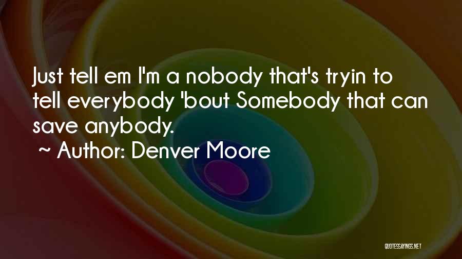 Denver Moore Quotes: Just Tell Em I'm A Nobody That's Tryin To Tell Everybody 'bout Somebody That Can Save Anybody.