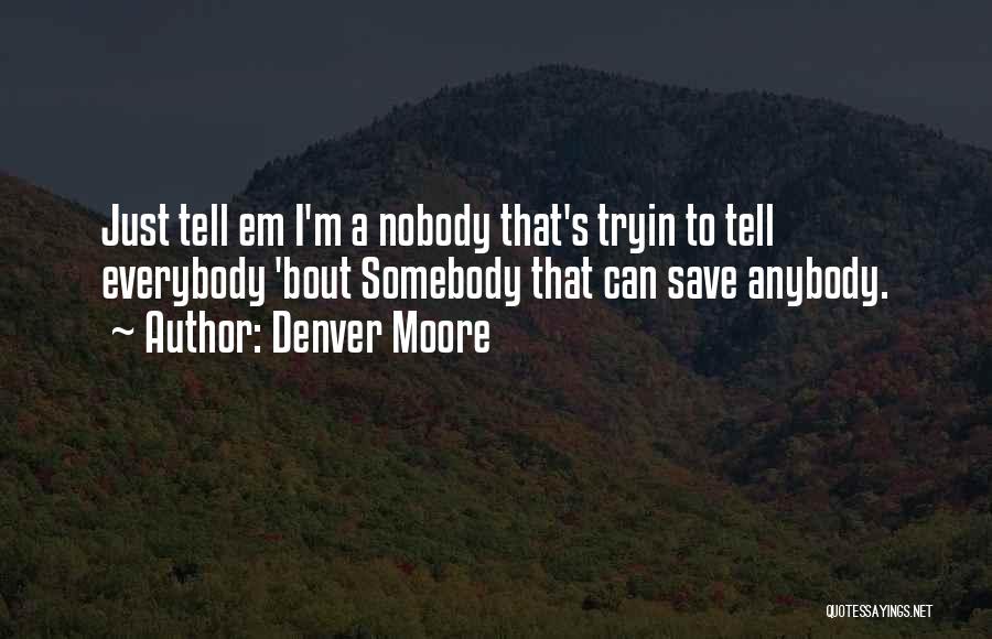 Denver Moore Quotes: Just Tell Em I'm A Nobody That's Tryin To Tell Everybody 'bout Somebody That Can Save Anybody.