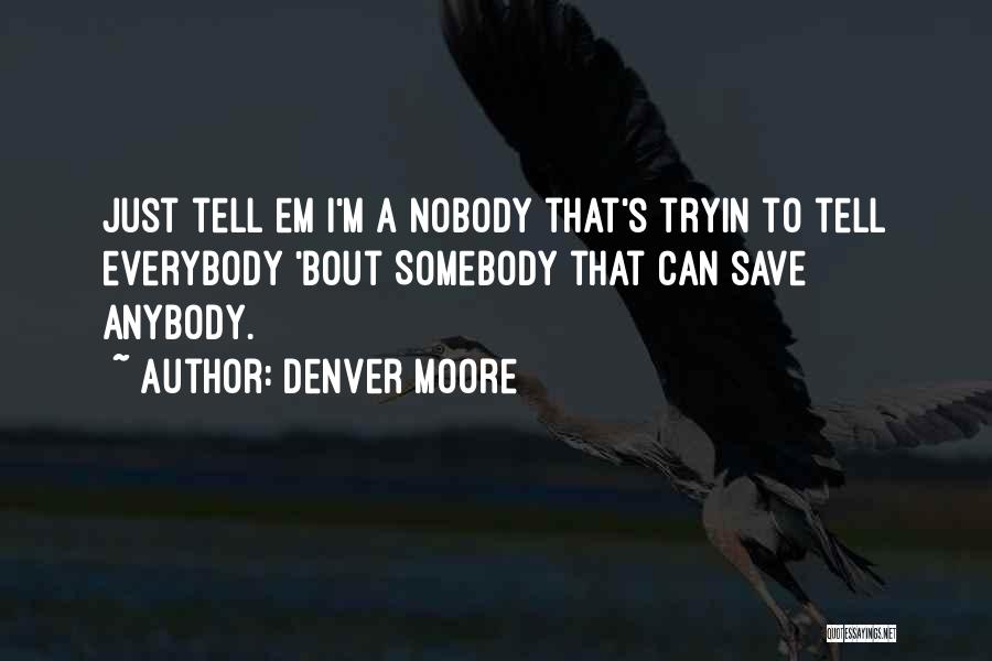 Denver Moore Quotes: Just Tell Em I'm A Nobody That's Tryin To Tell Everybody 'bout Somebody That Can Save Anybody.