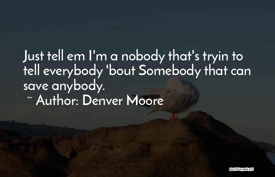 Denver Moore Quotes: Just Tell Em I'm A Nobody That's Tryin To Tell Everybody 'bout Somebody That Can Save Anybody.