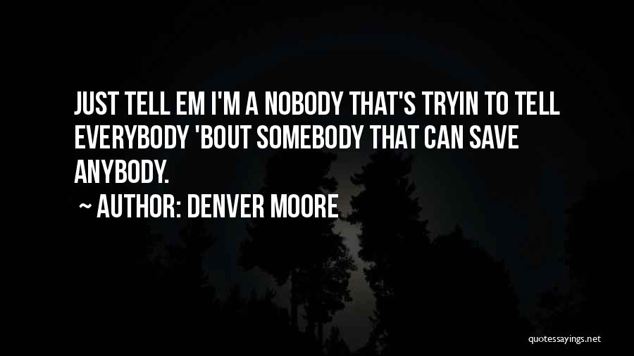 Denver Moore Quotes: Just Tell Em I'm A Nobody That's Tryin To Tell Everybody 'bout Somebody That Can Save Anybody.