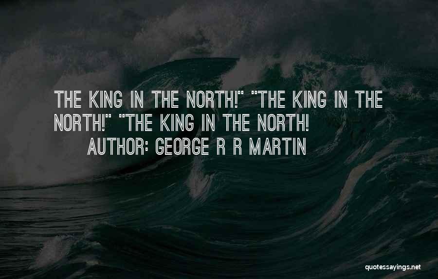George R R Martin Quotes: The King In The North! The King In The North! The King In The North!