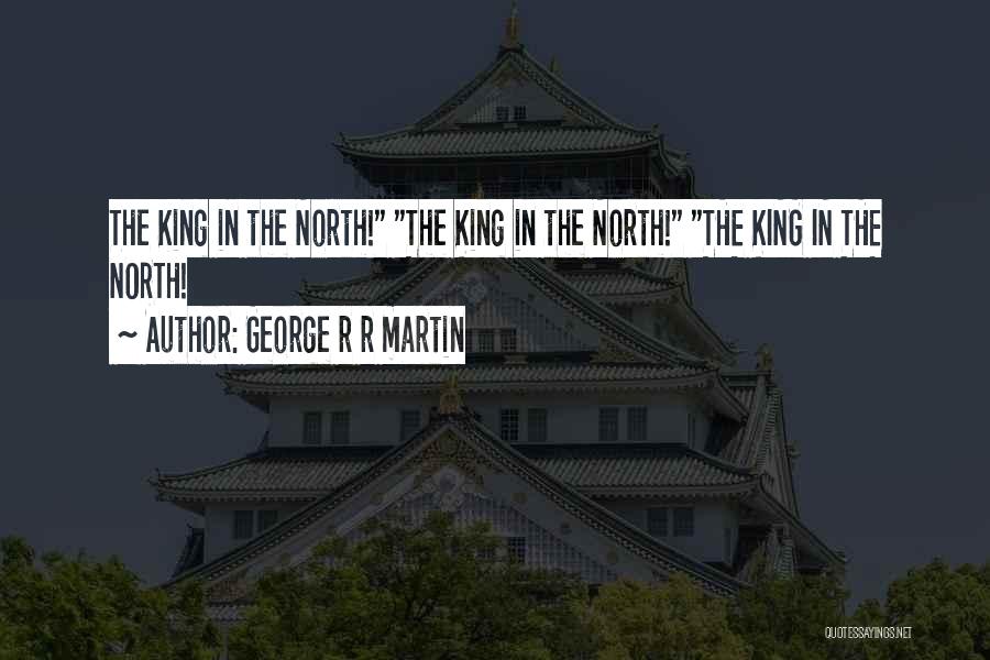 George R R Martin Quotes: The King In The North! The King In The North! The King In The North!