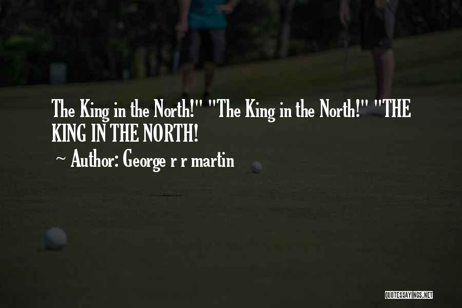 George R R Martin Quotes: The King In The North! The King In The North! The King In The North!