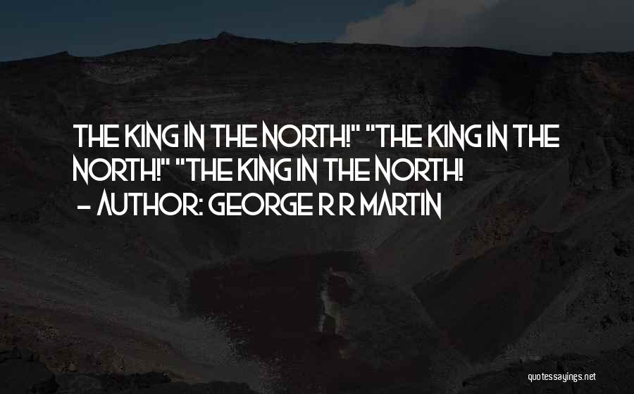 George R R Martin Quotes: The King In The North! The King In The North! The King In The North!