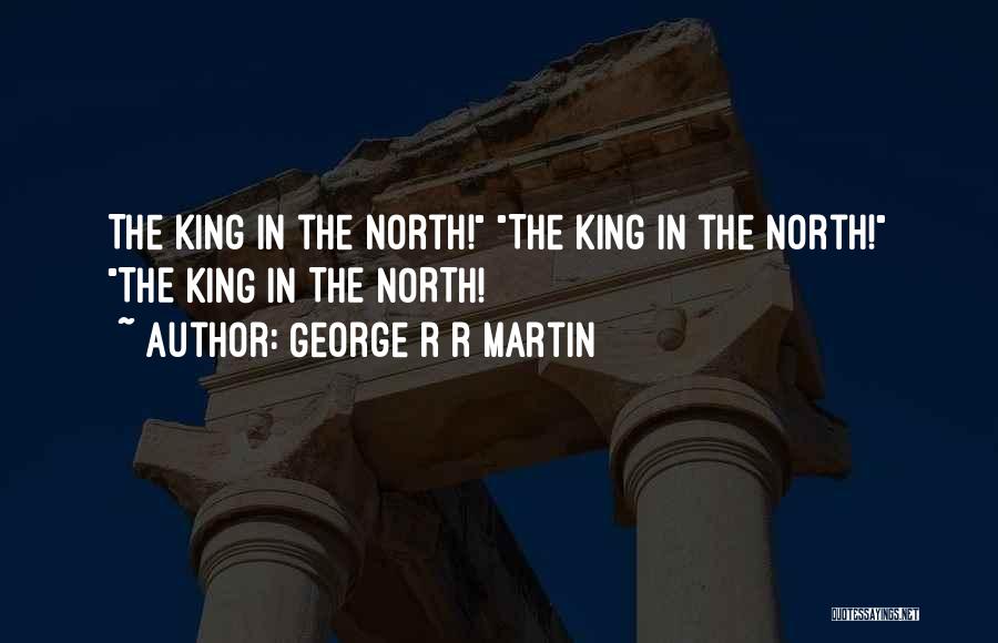 George R R Martin Quotes: The King In The North! The King In The North! The King In The North!
