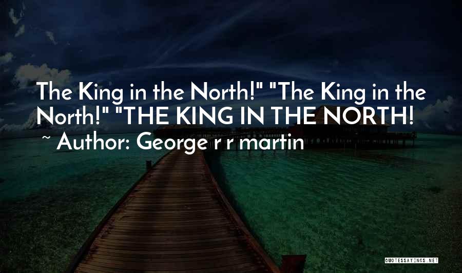 George R R Martin Quotes: The King In The North! The King In The North! The King In The North!