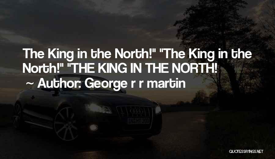 George R R Martin Quotes: The King In The North! The King In The North! The King In The North!