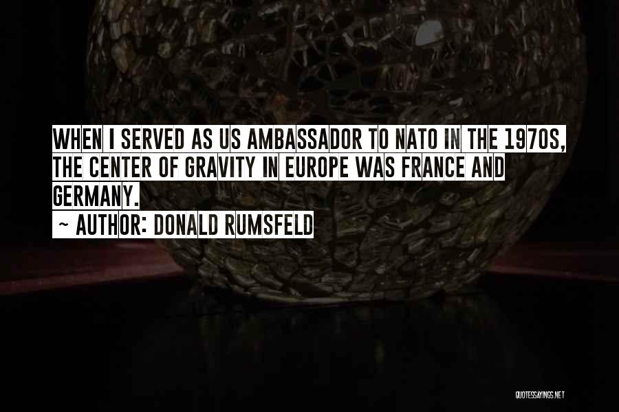 Donald Rumsfeld Quotes: When I Served As Us Ambassador To Nato In The 1970s, The Center Of Gravity In Europe Was France And