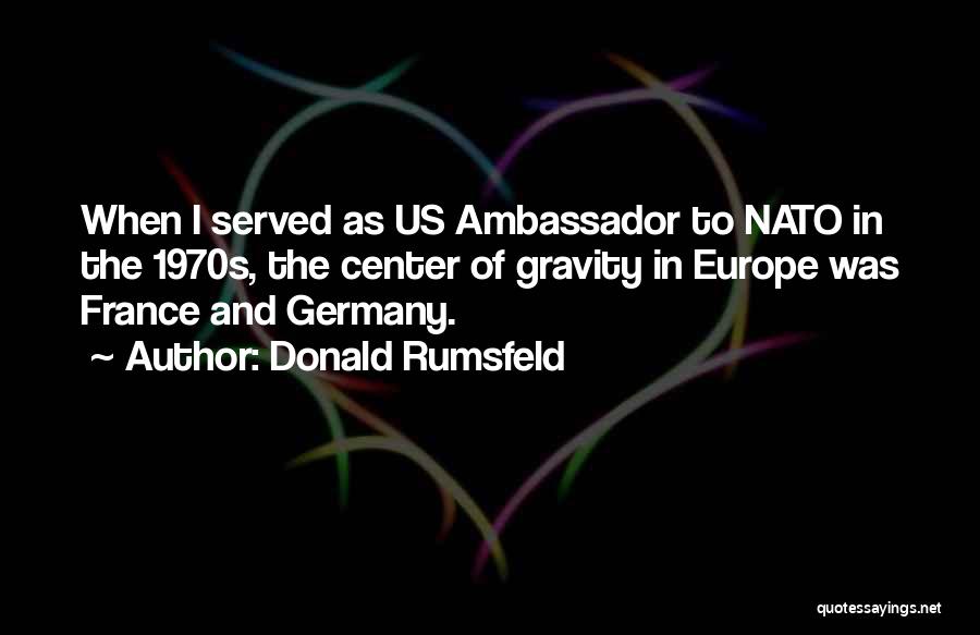 Donald Rumsfeld Quotes: When I Served As Us Ambassador To Nato In The 1970s, The Center Of Gravity In Europe Was France And