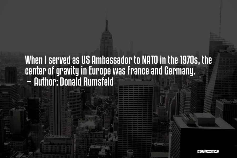 Donald Rumsfeld Quotes: When I Served As Us Ambassador To Nato In The 1970s, The Center Of Gravity In Europe Was France And