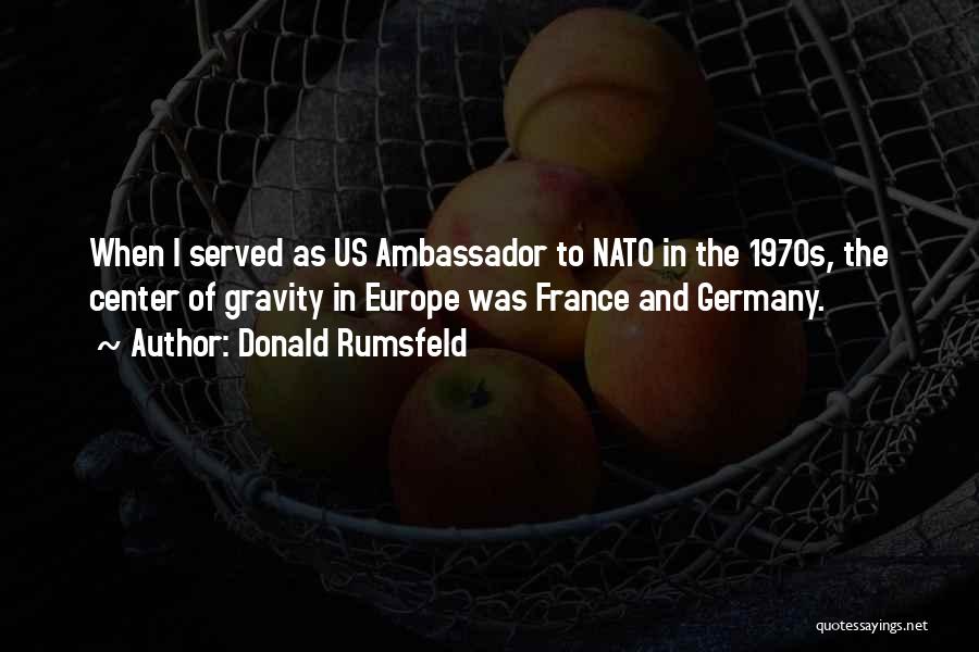 Donald Rumsfeld Quotes: When I Served As Us Ambassador To Nato In The 1970s, The Center Of Gravity In Europe Was France And