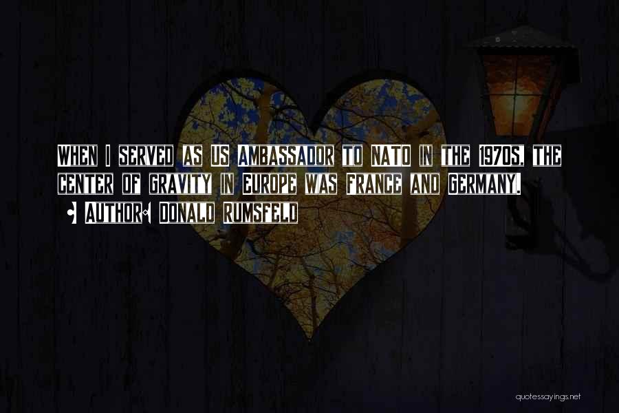 Donald Rumsfeld Quotes: When I Served As Us Ambassador To Nato In The 1970s, The Center Of Gravity In Europe Was France And