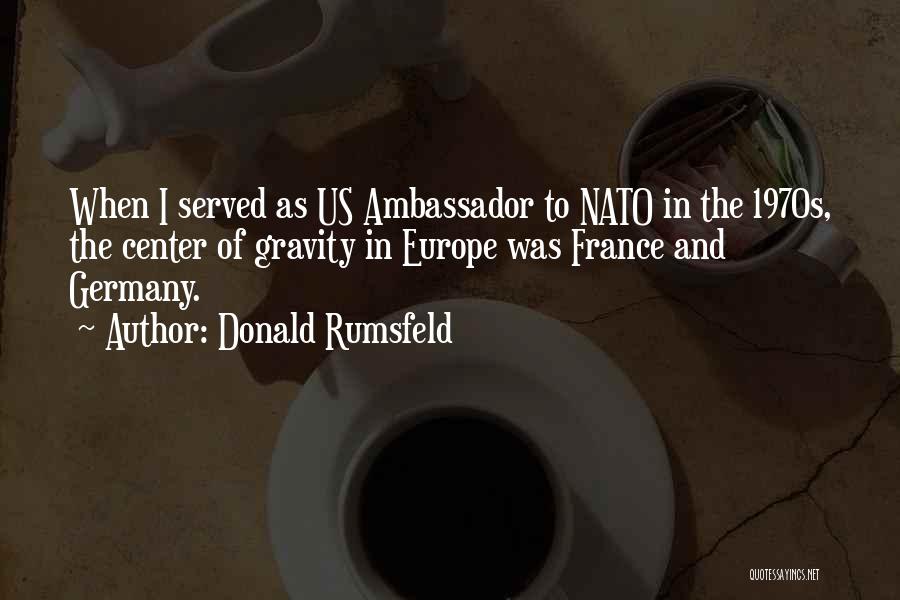 Donald Rumsfeld Quotes: When I Served As Us Ambassador To Nato In The 1970s, The Center Of Gravity In Europe Was France And