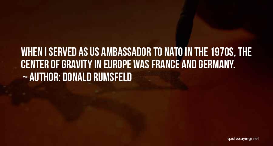 Donald Rumsfeld Quotes: When I Served As Us Ambassador To Nato In The 1970s, The Center Of Gravity In Europe Was France And