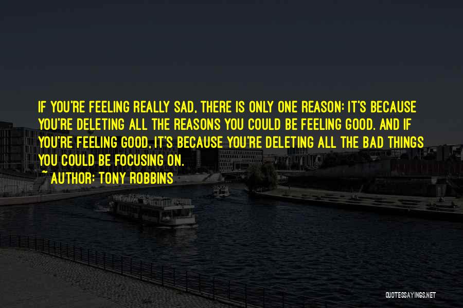 Tony Robbins Quotes: If You're Feeling Really Sad, There Is Only One Reason: It's Because You're Deleting All The Reasons You Could Be