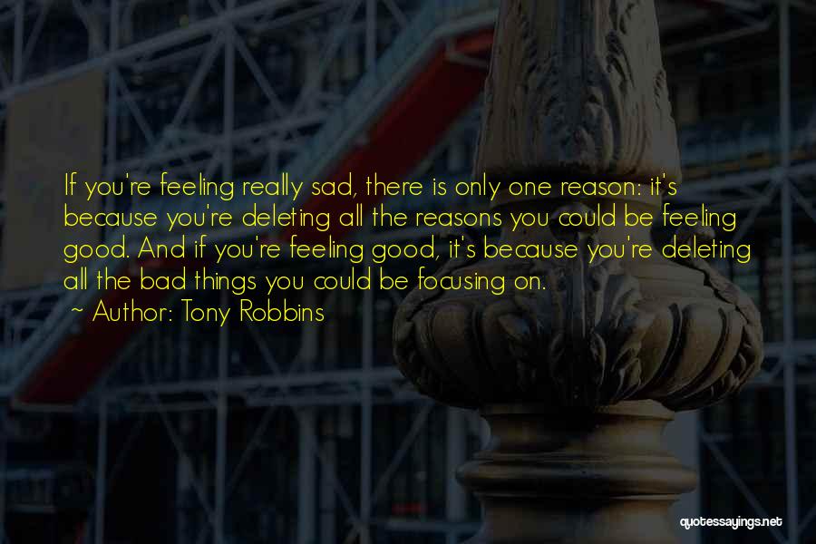 Tony Robbins Quotes: If You're Feeling Really Sad, There Is Only One Reason: It's Because You're Deleting All The Reasons You Could Be