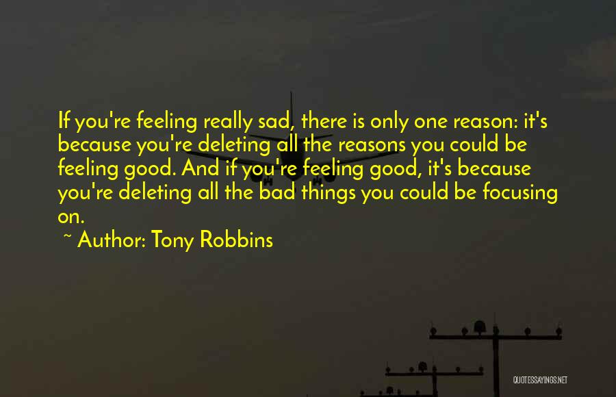 Tony Robbins Quotes: If You're Feeling Really Sad, There Is Only One Reason: It's Because You're Deleting All The Reasons You Could Be