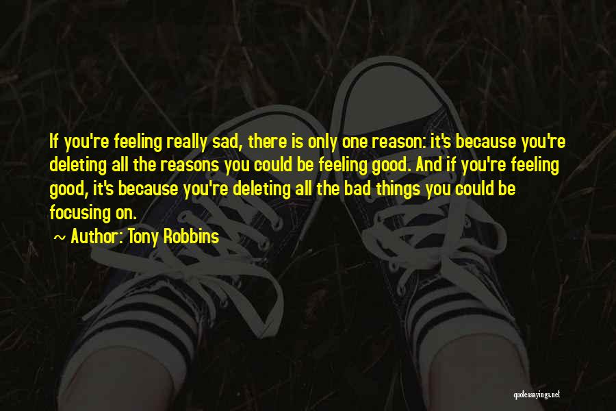 Tony Robbins Quotes: If You're Feeling Really Sad, There Is Only One Reason: It's Because You're Deleting All The Reasons You Could Be