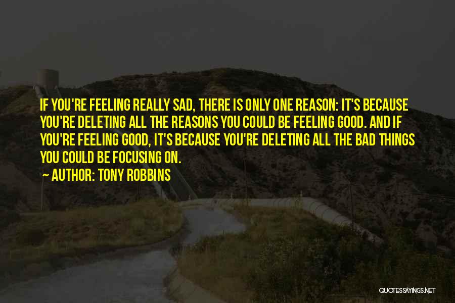 Tony Robbins Quotes: If You're Feeling Really Sad, There Is Only One Reason: It's Because You're Deleting All The Reasons You Could Be