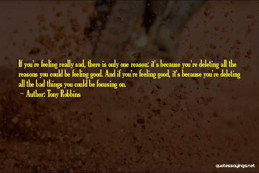 Tony Robbins Quotes: If You're Feeling Really Sad, There Is Only One Reason: It's Because You're Deleting All The Reasons You Could Be