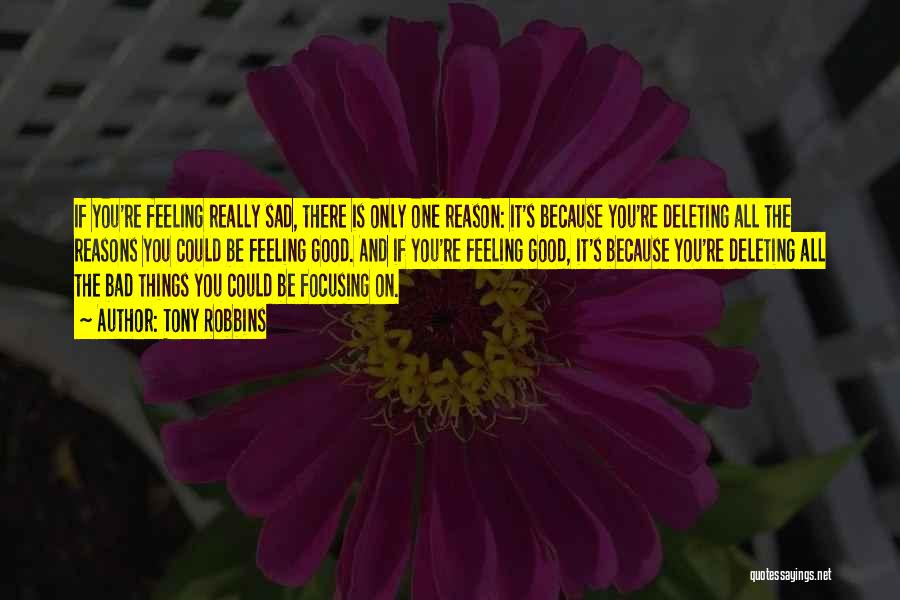 Tony Robbins Quotes: If You're Feeling Really Sad, There Is Only One Reason: It's Because You're Deleting All The Reasons You Could Be