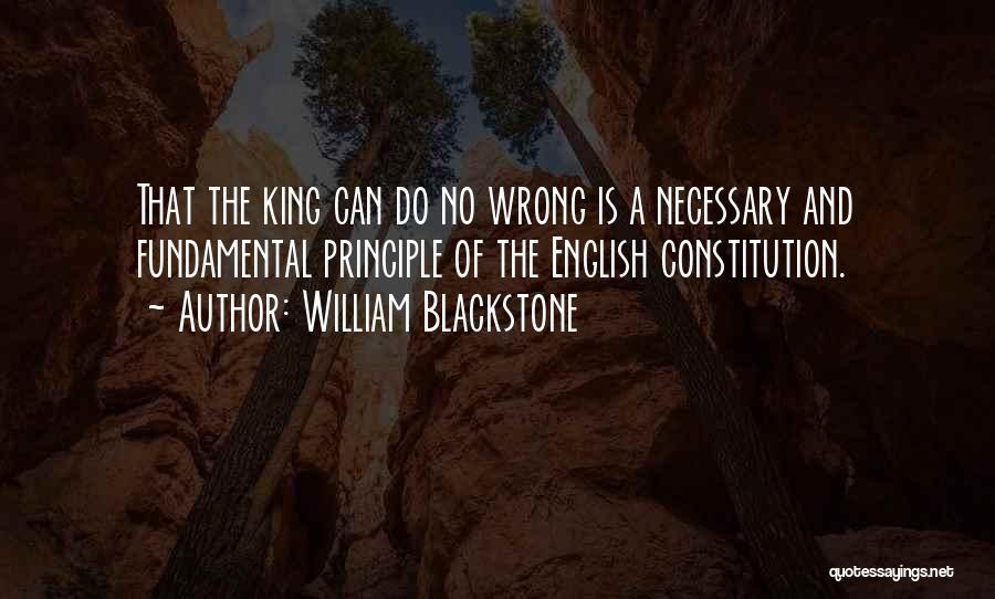 William Blackstone Quotes: That The King Can Do No Wrong Is A Necessary And Fundamental Principle Of The English Constitution.