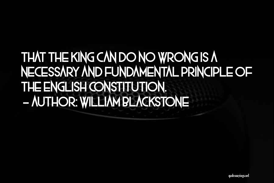 William Blackstone Quotes: That The King Can Do No Wrong Is A Necessary And Fundamental Principle Of The English Constitution.
