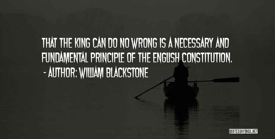 William Blackstone Quotes: That The King Can Do No Wrong Is A Necessary And Fundamental Principle Of The English Constitution.