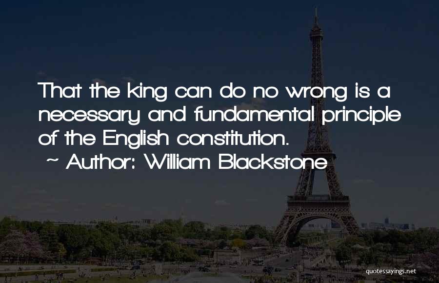 William Blackstone Quotes: That The King Can Do No Wrong Is A Necessary And Fundamental Principle Of The English Constitution.