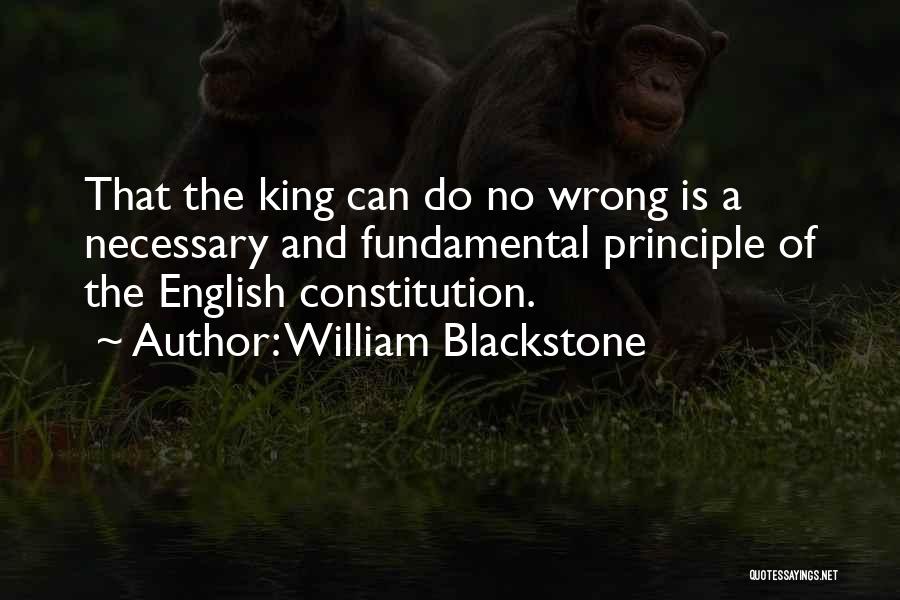 William Blackstone Quotes: That The King Can Do No Wrong Is A Necessary And Fundamental Principle Of The English Constitution.
