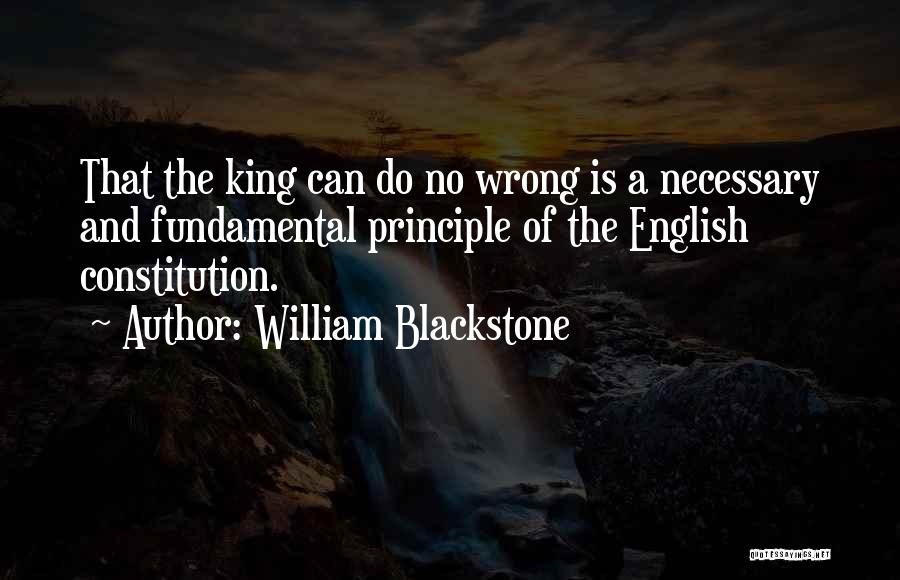 William Blackstone Quotes: That The King Can Do No Wrong Is A Necessary And Fundamental Principle Of The English Constitution.