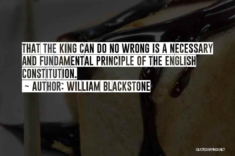 William Blackstone Quotes: That The King Can Do No Wrong Is A Necessary And Fundamental Principle Of The English Constitution.