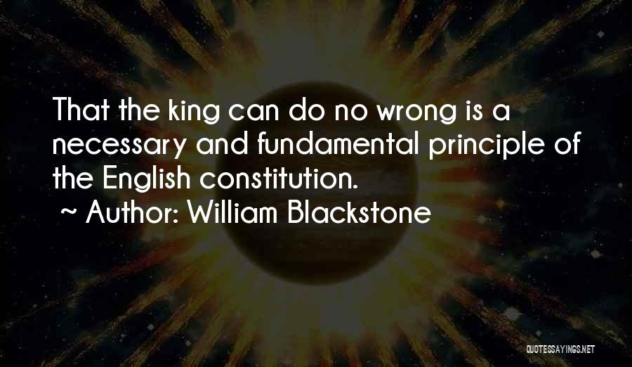 William Blackstone Quotes: That The King Can Do No Wrong Is A Necessary And Fundamental Principle Of The English Constitution.