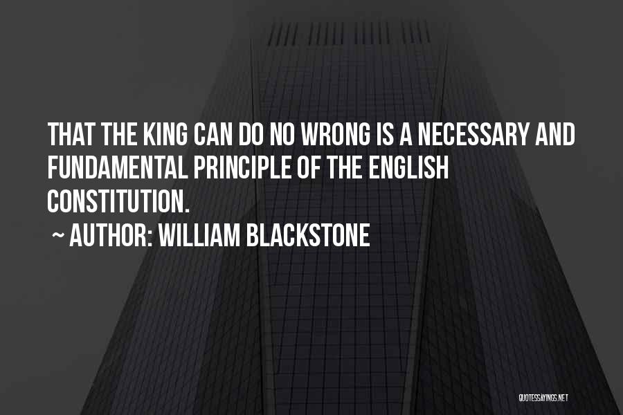 William Blackstone Quotes: That The King Can Do No Wrong Is A Necessary And Fundamental Principle Of The English Constitution.