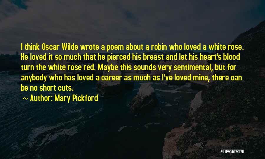 Mary Pickford Quotes: I Think Oscar Wilde Wrote A Poem About A Robin Who Loved A White Rose. He Loved It So Much