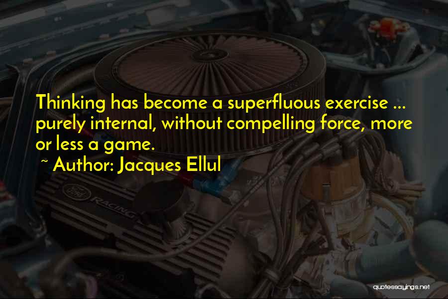 Jacques Ellul Quotes: Thinking Has Become A Superfluous Exercise ... Purely Internal, Without Compelling Force, More Or Less A Game.