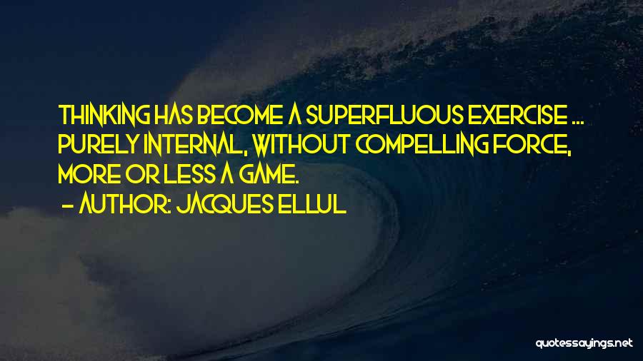 Jacques Ellul Quotes: Thinking Has Become A Superfluous Exercise ... Purely Internal, Without Compelling Force, More Or Less A Game.