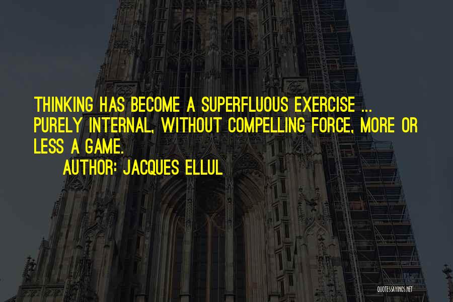 Jacques Ellul Quotes: Thinking Has Become A Superfluous Exercise ... Purely Internal, Without Compelling Force, More Or Less A Game.