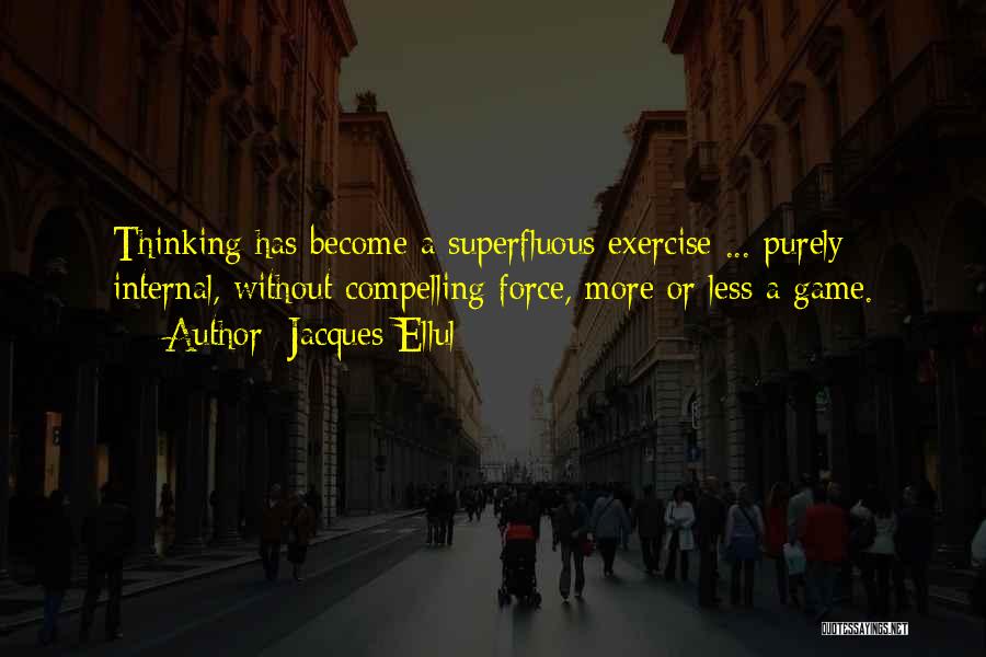 Jacques Ellul Quotes: Thinking Has Become A Superfluous Exercise ... Purely Internal, Without Compelling Force, More Or Less A Game.