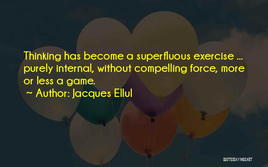 Jacques Ellul Quotes: Thinking Has Become A Superfluous Exercise ... Purely Internal, Without Compelling Force, More Or Less A Game.